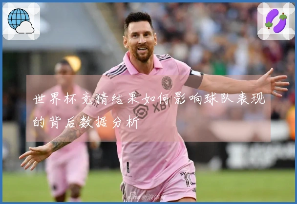 世界杯竞猜结果如何影响球队表现的背后数据分析