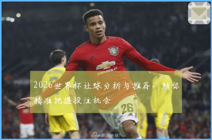 2026世界杯让球分析与推荐，助你精准把握投注机会