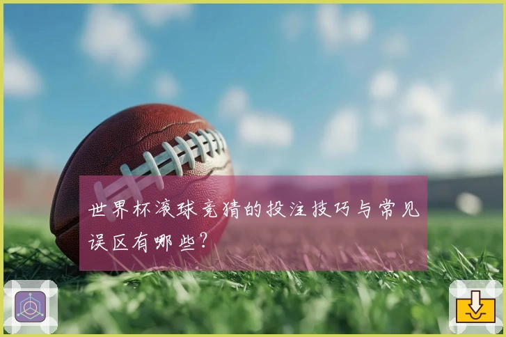 世界杯滚球竞猜的投注技巧与常见误区有哪些？