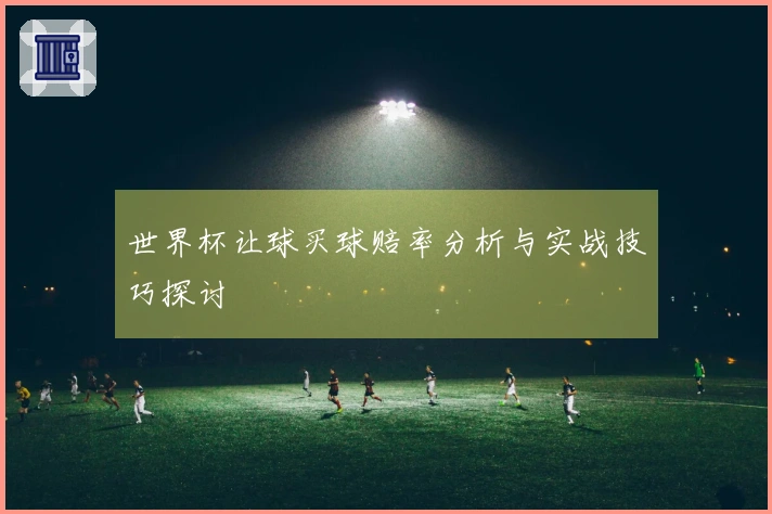 世界杯让球买球赔率分析与实战技巧探讨