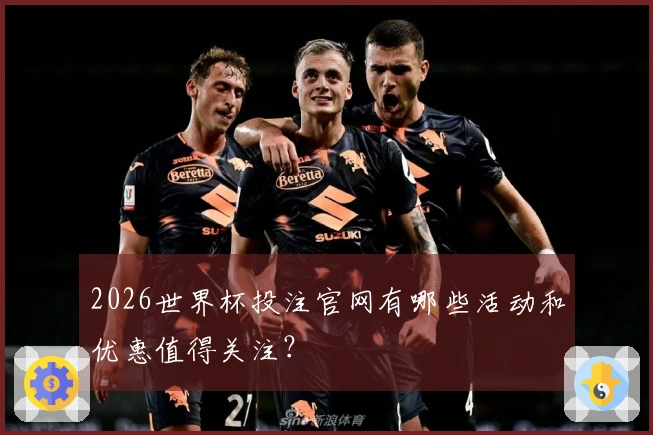 2026世界杯投注官网有哪些活动和优惠值得关注？