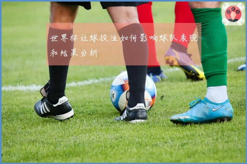世界杯让球投注如何影响球队表现和结果分析