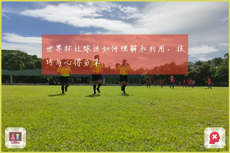 世界杯让球该如何理解和利用，技巧与心得分享