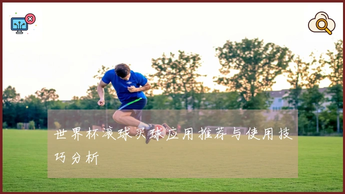世界杯滚球买球应用推荐与使用技巧分析