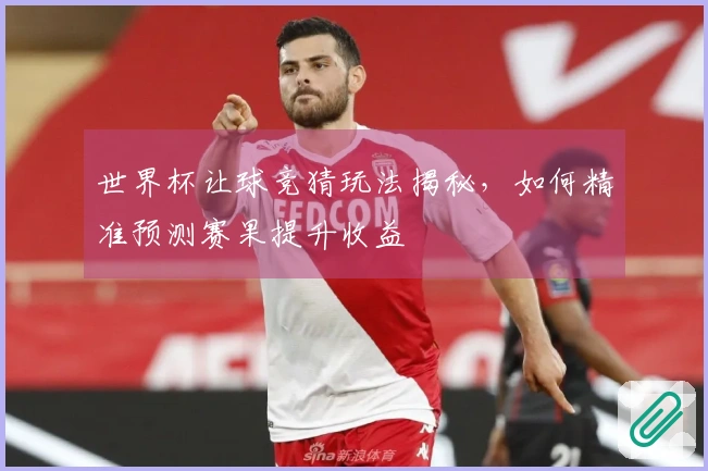世界杯让球竞猜玩法揭秘，如何精准预测赛果提升收益