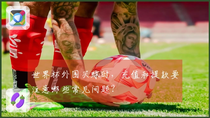 世界杯外围买球时，充值和提款要注意哪些常见问题？