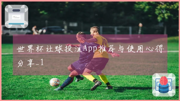 世界杯让球投注App推荐与使用心得分享_1