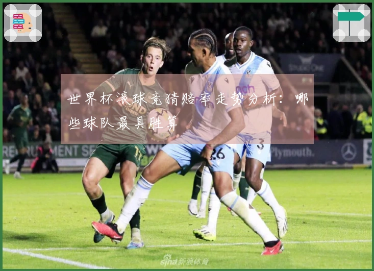 世界杯滚球竞猜赔率走势分析：哪些球队最具胜算