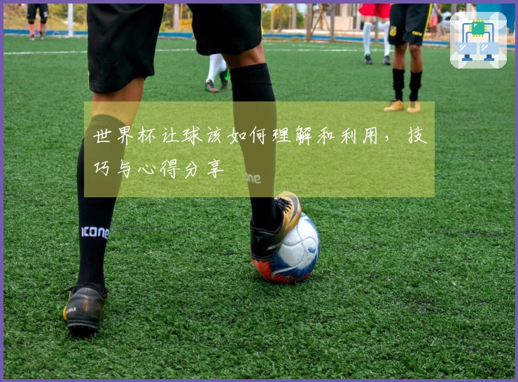 世界杯让球该如何理解和利用，技巧与心得分享