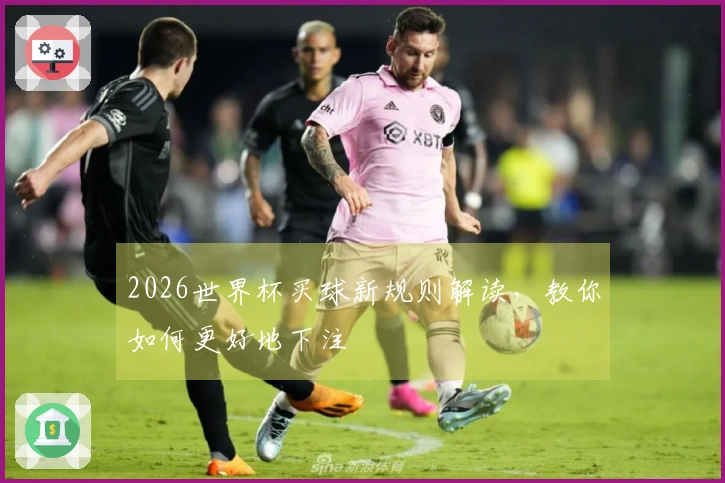 2026世界杯买球新规则解读，教你如何更好地下注