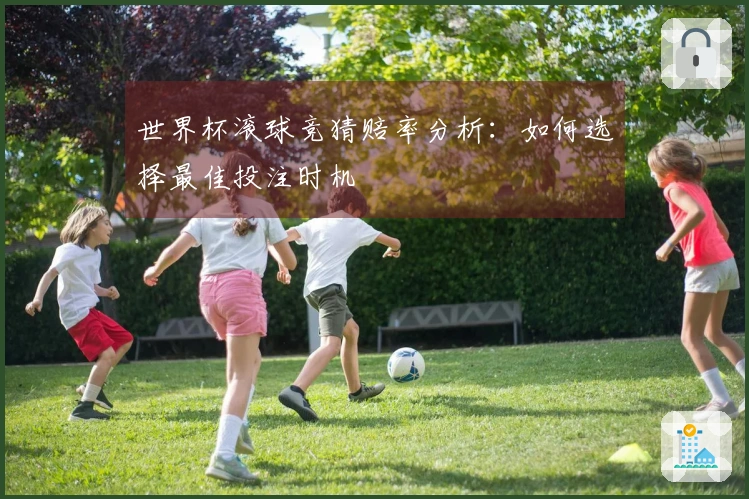 世界杯滚球竞猜赔率分析：如何选择最佳投注时机