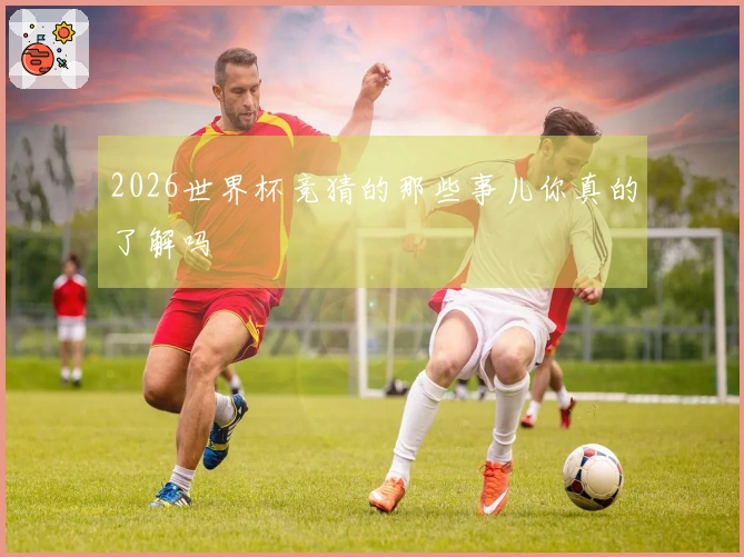 2026世界杯竞猜的那些事儿你真的了解吗