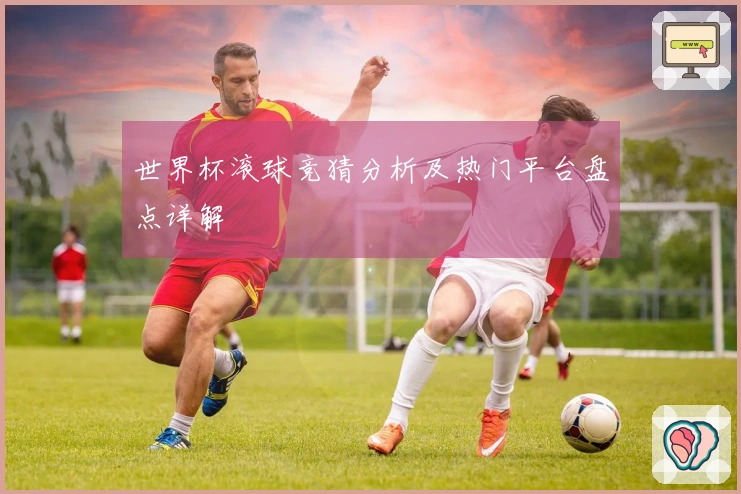 世界杯滚球竞猜分析及热门平台盘点详解