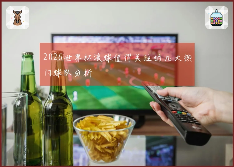 2026世界杯滚球值得关注的几大热门球队分析