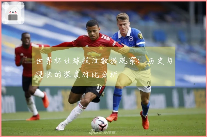 世界杯让球投注数据观察：历史与现状的深度对比分析