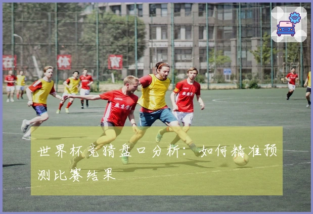 世界杯竞猜盘口分析：如何精准预测比赛结果
