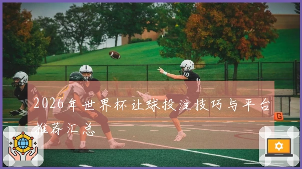 2026年世界杯让球投注技巧与平台推荐汇总