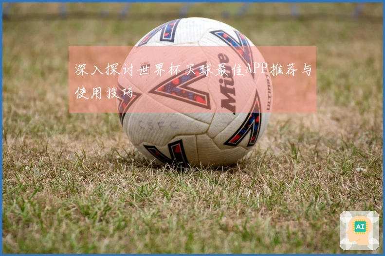 深入探讨世界杯买球最佳APP推荐与使用技巧