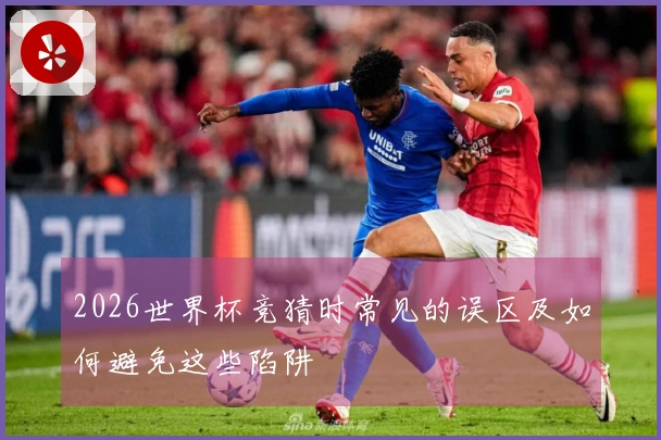 2026世界杯竞猜时常见的误区及如何避免这些陷阱