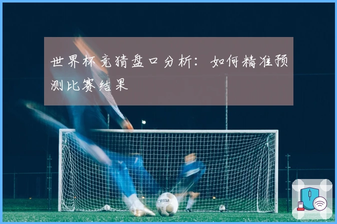 世界杯竞猜盘口分析：如何精准预测比赛结果