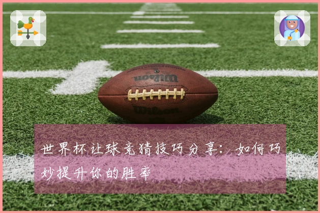 世界杯让球竞猜技巧分享：如何巧妙提升你的胜率